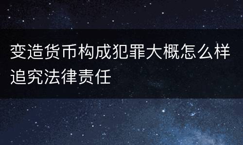 变造货币构成犯罪大概怎么样追究法律责任