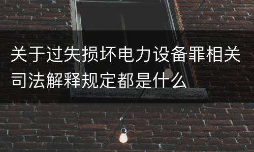 关于过失损坏电力设备罪相关司法解释规定都是什么