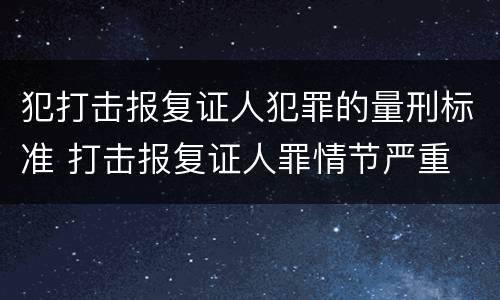 犯打击报复证人犯罪的量刑标准 打击报复证人罪情节严重