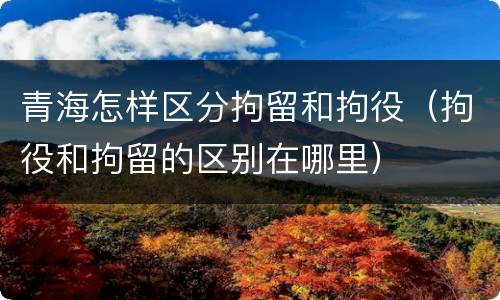 青海怎样区分拘留和拘役（拘役和拘留的区别在哪里）