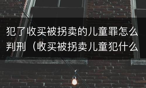 犯了收买被拐卖的儿童罪怎么判刑（收买被拐卖儿童犯什么罪）