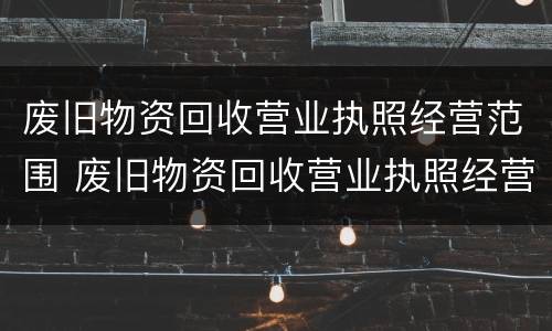 废旧物资回收营业执照经营范围 废旧物资回收营业执照经营范围怎么填