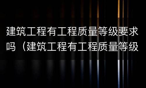 建筑工程有工程质量等级要求吗（建筑工程有工程质量等级要求吗知乎）