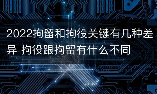 2022拘留和拘役关键有几种差异 拘役跟拘留有什么不同