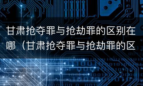 甘肃抢夺罪与抢劫罪的区别在哪（甘肃抢夺罪与抢劫罪的区别在哪里）