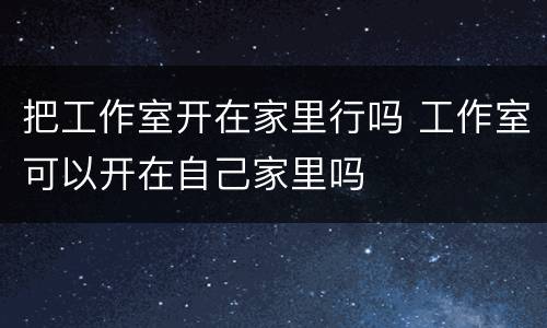 把工作室开在家里行吗 工作室可以开在自己家里吗