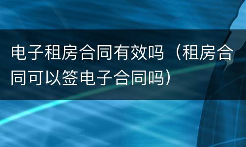 电子租房合同有效吗（租房合同可以签电子合同吗）