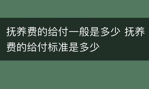 抚养费的给付一般是多少 抚养费的给付标准是多少