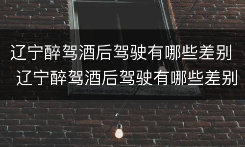 辽宁醉驾酒后驾驶有哪些差别 辽宁醉驾酒后驾驶有哪些差别处罚