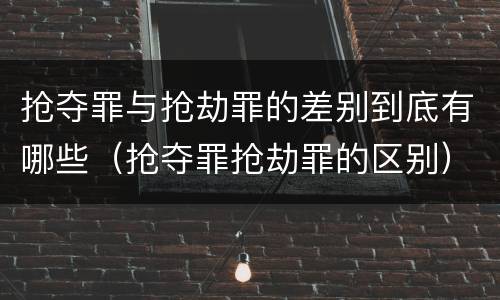 抢夺罪与抢劫罪的差别到底有哪些（抢夺罪抢劫罪的区别）