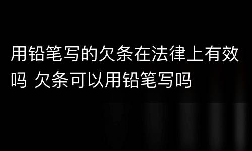 用铅笔写的欠条在法律上有效吗 欠条可以用铅笔写吗