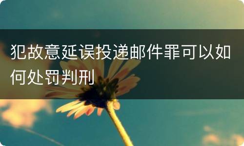 犯故意延误投递邮件罪可以如何处罚判刑