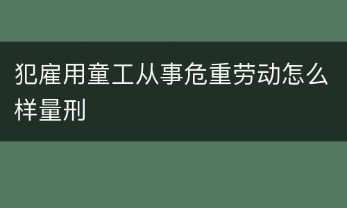 犯雇用童工从事危重劳动怎么样量刑