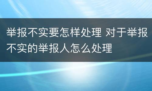 举报不实要怎样处理 对于举报不实的举报人怎么处理