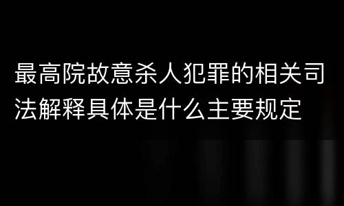 最高院故意杀人犯罪的相关司法解释具体是什么主要规定