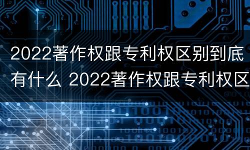 2022著作权跟专利权区别到底有什么 2022著作权跟专利权区别到底有什么不同