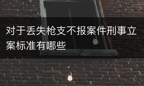 对于丢失枪支不报案件刑事立案标准有哪些