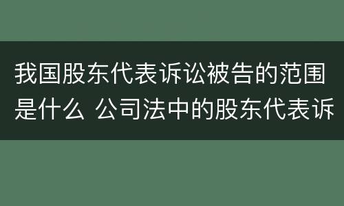 我国股东代表诉讼被告的范围是什么 公司法中的股东代表诉讼制度