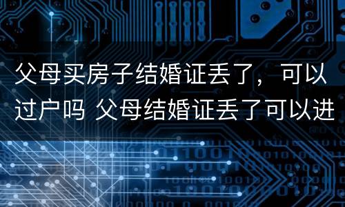 父母买房子结婚证丢了，可以过户吗 父母结婚证丢了可以进行房产转让吗