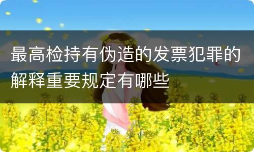最高检持有伪造的发票犯罪的解释重要规定有哪些