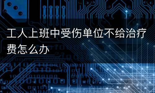工人上班中受伤单位不给治疗费怎么办