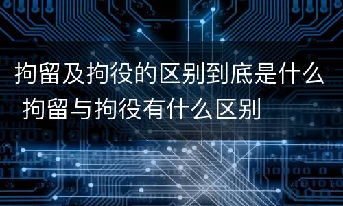 拘留及拘役的区别到底是什么 拘留与拘役有什么区别