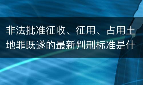 非法批准征收、征用、占用土地罪既遂的最新判刑标准是什么