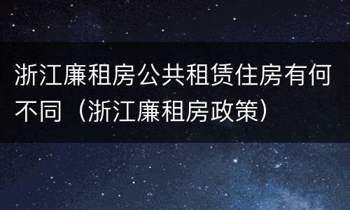 浙江廉租房公共租赁住房有何不同（浙江廉租房政策）
