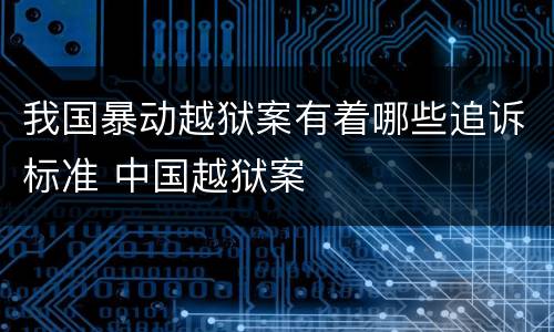 我国暴动越狱案有着哪些追诉标准 中国越狱案