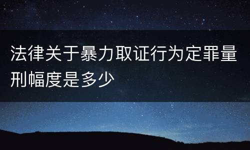 法律关于暴力取证行为定罪量刑幅度是多少