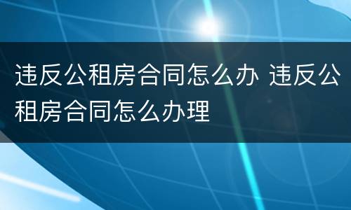 违反公租房合同怎么办 违反公租房合同怎么办理