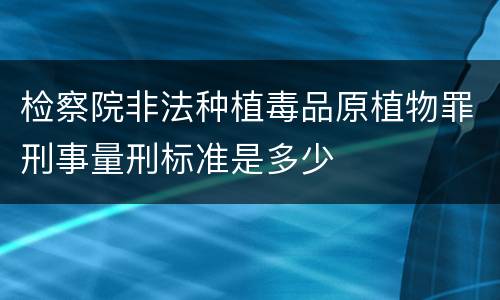 检察院非法种植毒品原植物罪刑事量刑标准是多少