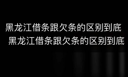 黑龙江借条跟欠条的区别到底 黑龙江借条跟欠条的区别到底在哪