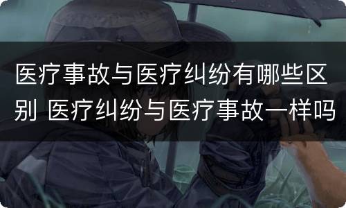 医疗事故与医疗纠纷有哪些区别 医疗纠纷与医疗事故一样吗?请解释
