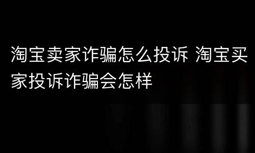 淘宝卖家诈骗怎么投诉 淘宝买家投诉诈骗会怎样