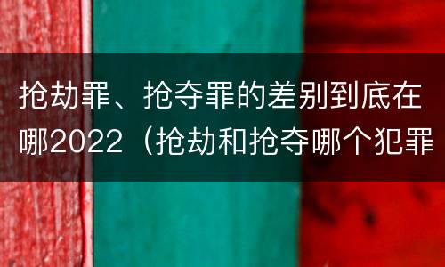 抢劫罪、抢夺罪的差别到底在哪2022（抢劫和抢夺哪个犯罪性质严重）