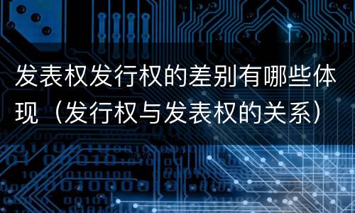 发表权发行权的差别有哪些体现（发行权与发表权的关系）