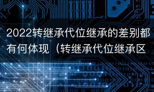 2022转继承代位继承的差别都有何体现（转继承代位继承区别）
