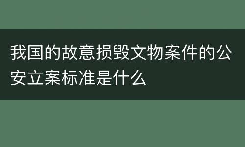 我国的故意损毁文物案件的公安立案标准是什么