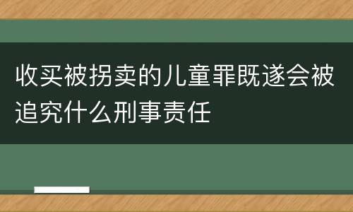 收买被拐卖的儿童罪既遂会被追究什么刑事责任