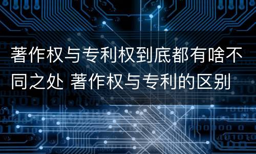 著作权与专利权到底都有啥不同之处 著作权与专利的区别