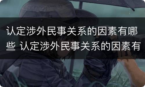 认定涉外民事关系的因素有哪些 认定涉外民事关系的因素有哪些内容