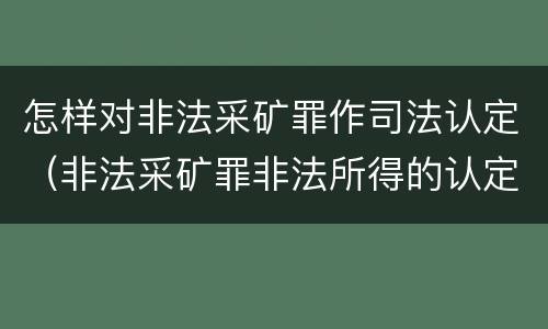 怎样对非法采矿罪作司法认定（非法采矿罪非法所得的认定）