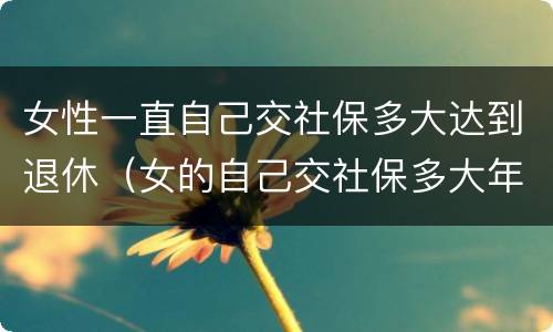 女性一直自己交社保多大达到退休（女的自己交社保多大年龄可以退休）