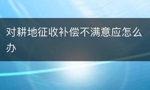 对耕地征收补偿不满意应怎么办