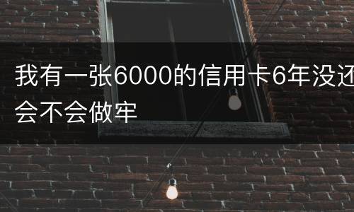 我有一张6000的信用卡6年没还会不会做牢