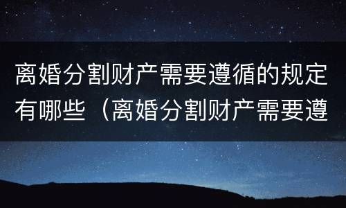 离婚分割财产需要遵循的规定有哪些（离婚分割财产需要遵循的规定有哪些呢）
