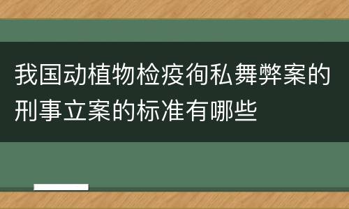 我国动植物检疫徇私舞弊案的刑事立案的标准有哪些