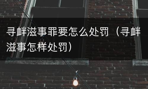 寻衅滋事罪要怎么处罚（寻衅滋事怎样处罚）