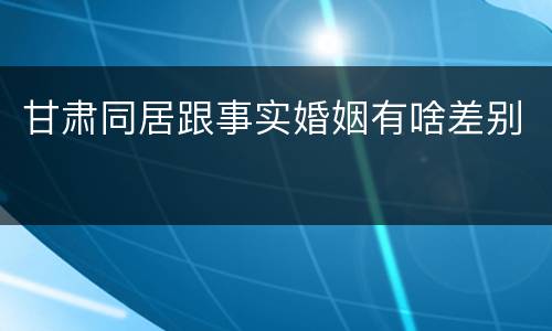 甘肃同居跟事实婚姻有啥差别